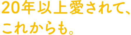 20年以上愛されて、これからも。