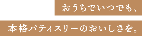 おうちでいつでも、本格パティスリーのおいしさを。