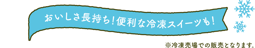 おいしさ長持ち！便利な冷凍スイーツも！※冷凍売場での販売となります。