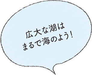 広大な湖はまるで海のよう!